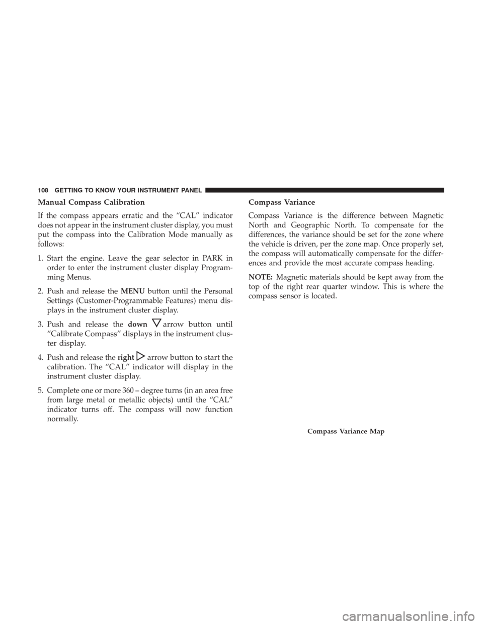 JEEP COMPASS 2017 2.G Owners Manual Manual Compass Calibration
If the compass appears erratic and the “CAL” indicator
does not appear in the instrument cluster display, you must
put the compass into the Calibration Mode manually as
JEEP COMPASS 2017 2.G Owners Manual Manual Compass Calibration
If the compass appears erratic and the “CAL” indicator
does not appear in the instrument cluster display, you must
put the compass into the Calibration Mode manually as