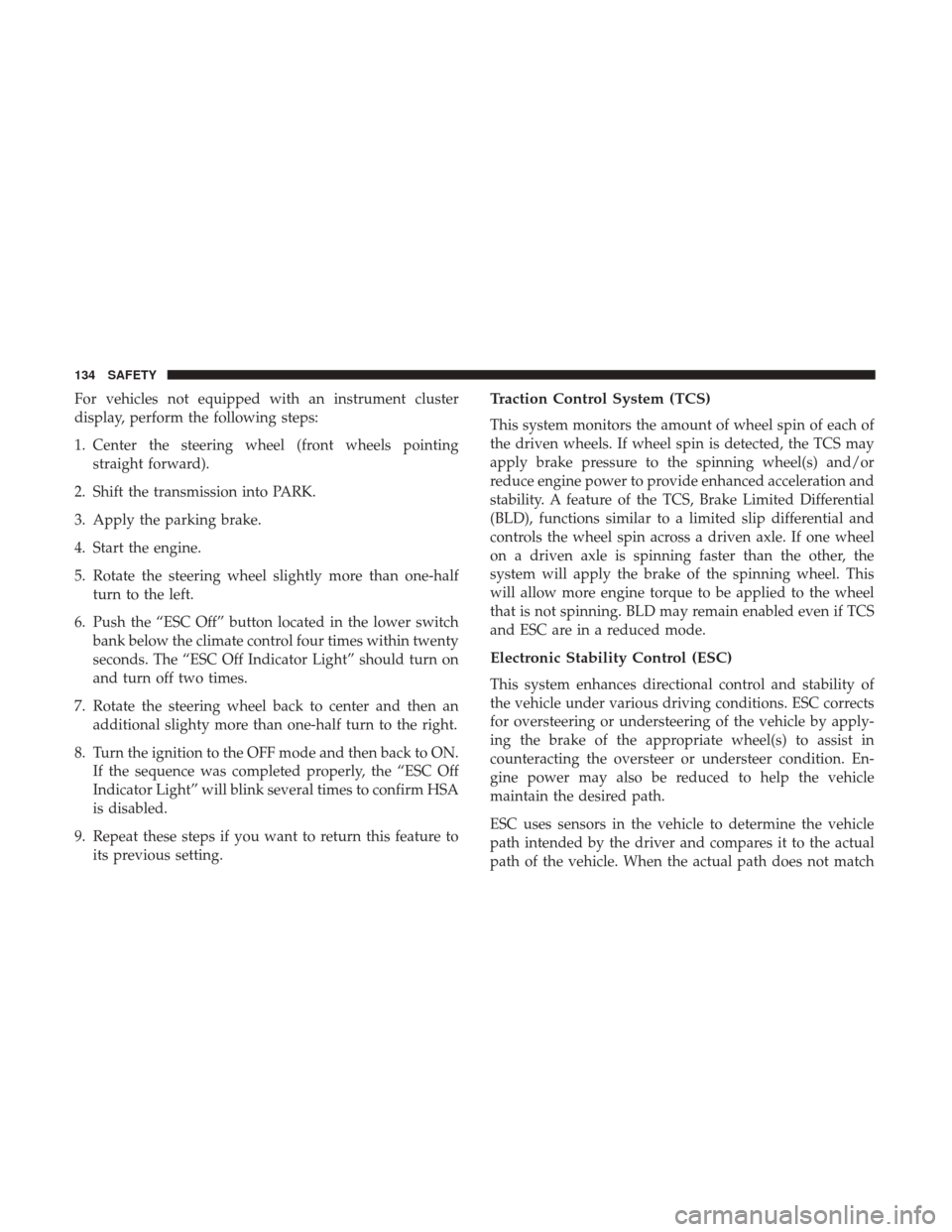 JEEP COMPASS 2017 2.G Owners Manual For vehicles not equipped with an instrument cluster
display, perform the following steps:
1. Center the steering wheel (front wheels pointingstraight forward).
2. Shift the transmission into PARK.
3.