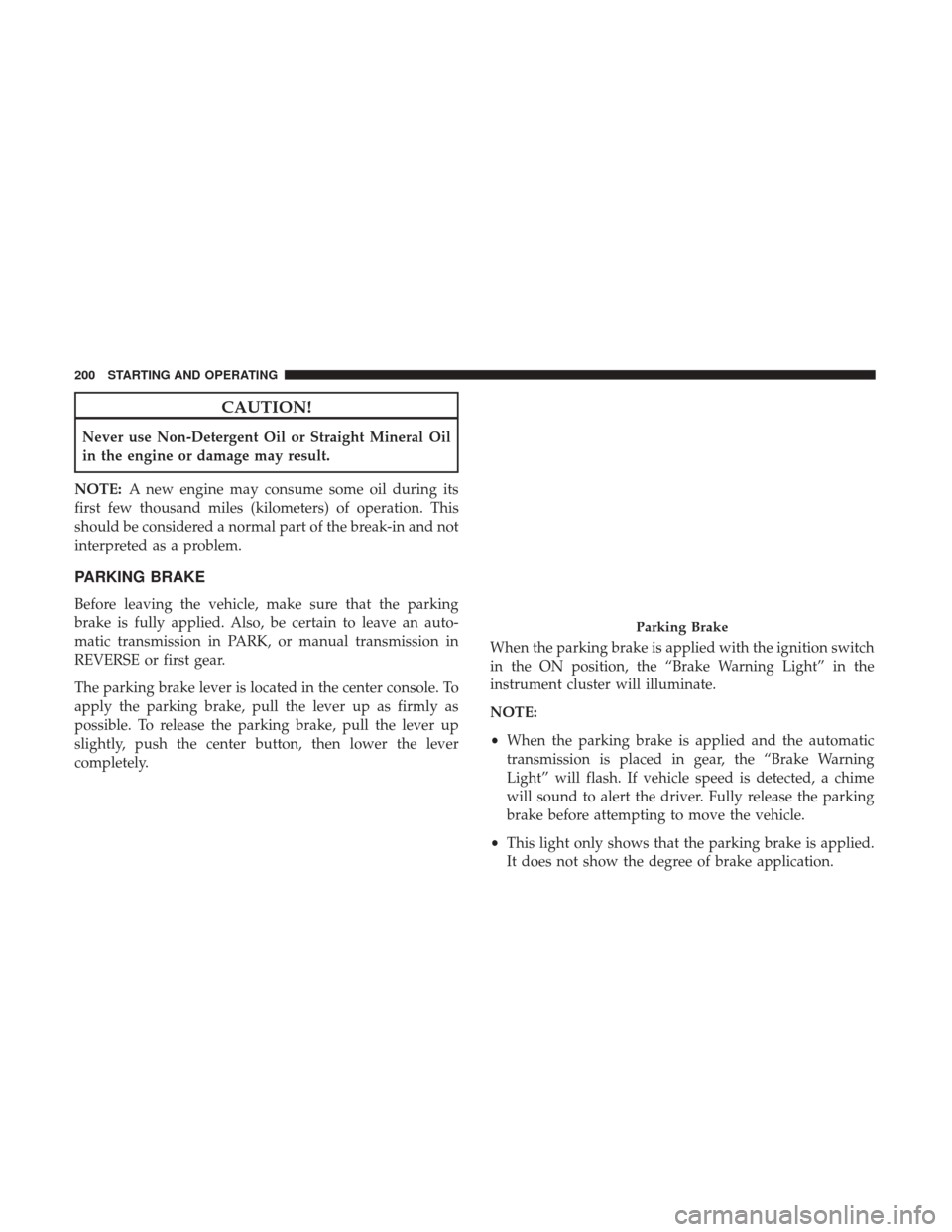 JEEP COMPASS 2017 2.G Owners Manual CAUTION!
Never use Non-Detergent Oil or Straight Mineral Oil
in the engine or damage may result.
NOTE: A new engine may consume some oil during its
first few thousand miles (kilometers) of operation. 