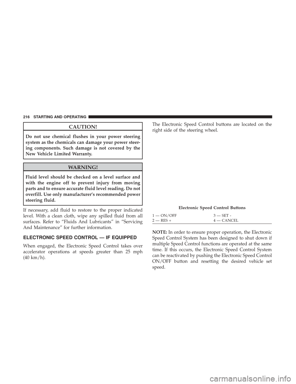 JEEP COMPASS 2017 2.G User Guide CAUTION!
Do not use chemical flushes in your power steering
system as the chemicals can damage your power steer-
ing components. Such damage is not covered by the
New Vehicle Limited Warranty.
WARNING