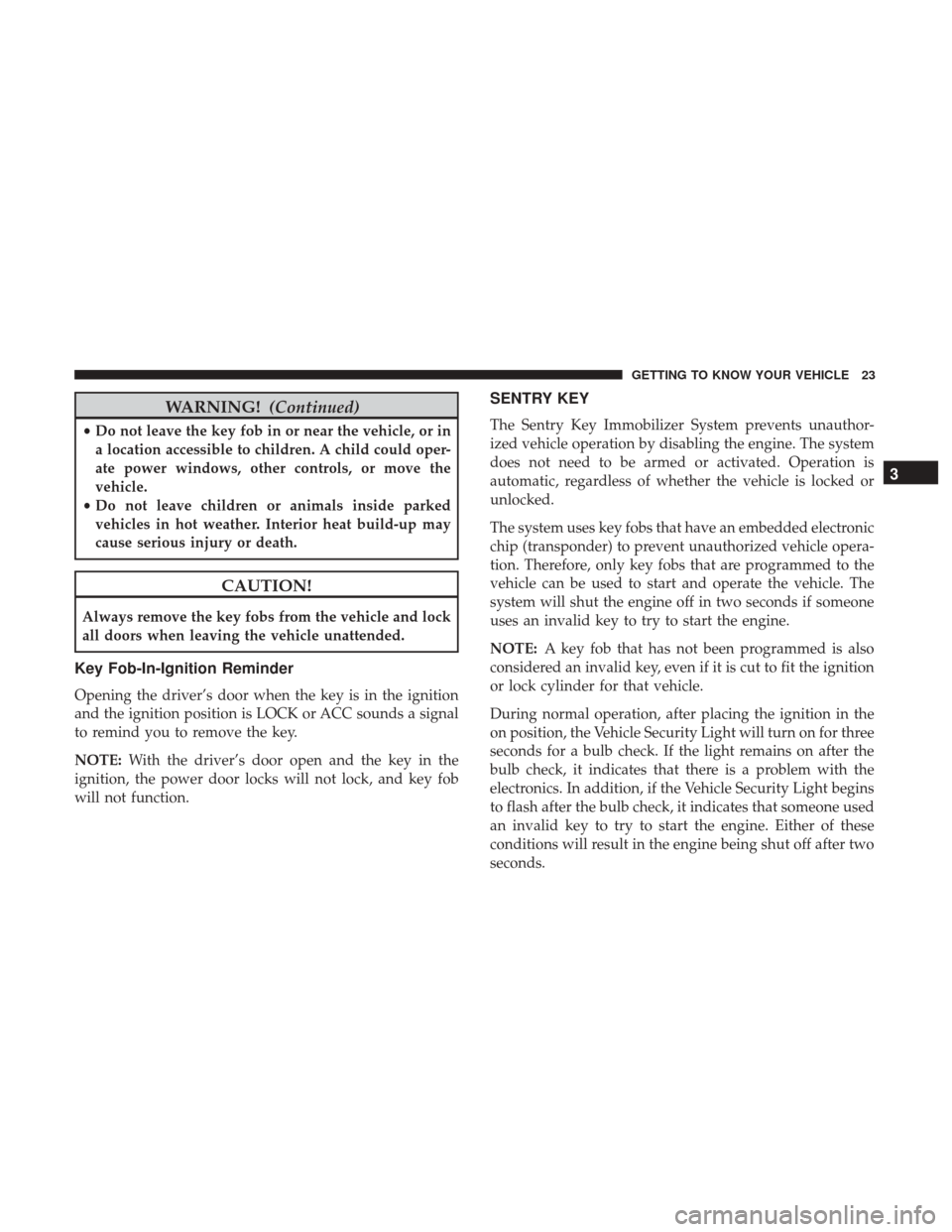 JEEP COMPASS 2017 2.G Owners Manual WARNING!(Continued)
•Do not leave the key fob in or near the vehicle, or in
a location accessible to children. A child could oper-
ate power windows, other controls, or move the
vehicle.
• Do not 