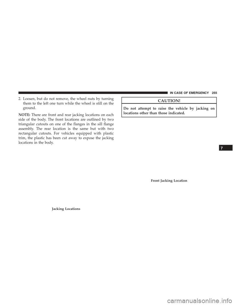 JEEP COMPASS 2017 2.G Owners Manual 2. Loosen, but do not remove, the wheel nuts by turningthem to the left one turn while the wheel is still on the
ground.
NOTE: There are front and rear jacking locations on each
side of the body. The 