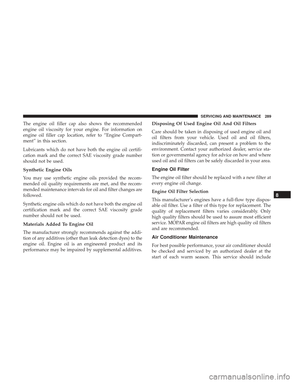 JEEP COMPASS 2017 2.G Owners Manual The engine oil filler cap also shows the recommended
engine oil viscosity for your engine. For information on
engine oil filler cap location, refer to “Engine Compart-
ment” in this section.
Lubri