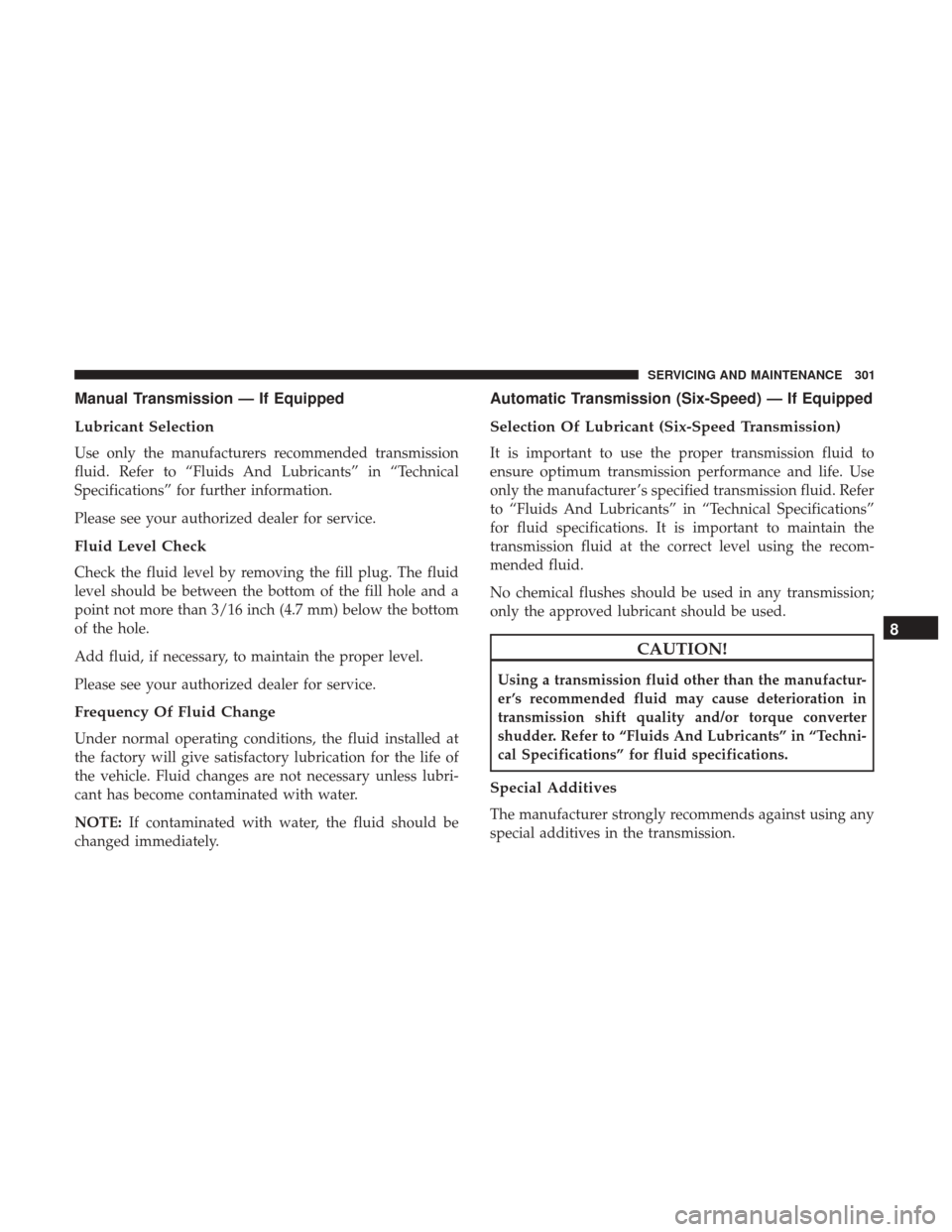 JEEP COMPASS 2017 2.G Owners Manual Manual Transmission — If Equipped
Lubricant Selection
Use only the manufacturers recommended transmission
fluid. Refer to “Fluids And Lubricants” in “Technical
Specifications” for further in