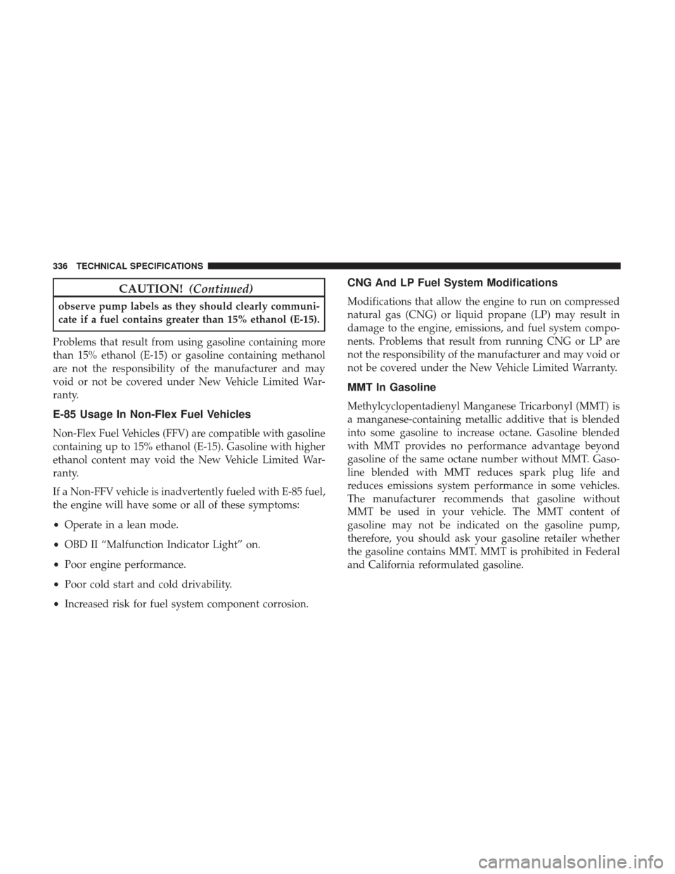 JEEP COMPASS 2017 2.G Owners Manual CAUTION!(Continued)
observe pump labels as they should clearly communi-
cate if a fuel contains greater than 15% ethanol (E-15).
Problems that result from using gasoline containing more
than 15% ethan