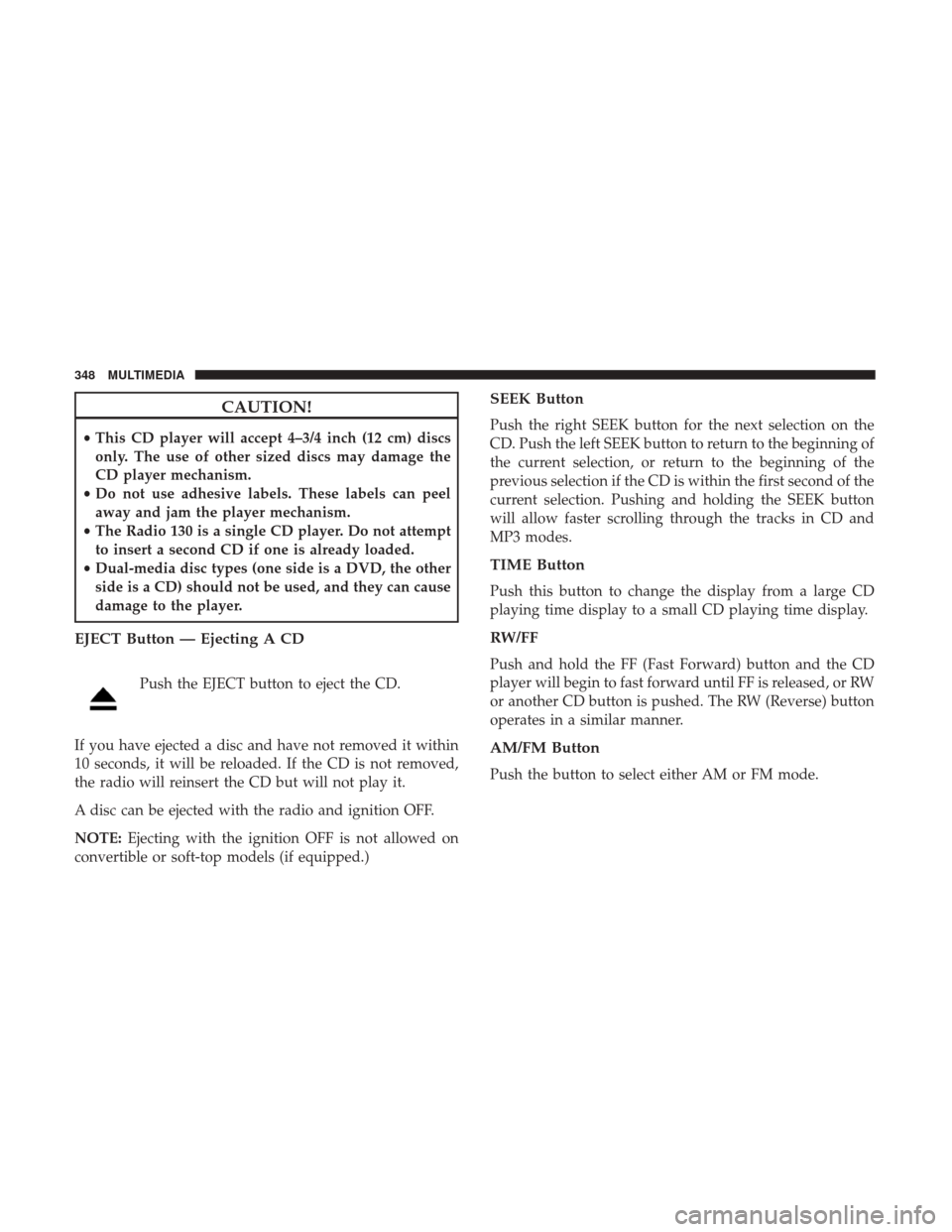 JEEP COMPASS 2017 2.G Owners Manual CAUTION!
•This CD player will accept 4–3/4 inch (12 cm) discs
only. The use of other sized discs may damage the
CD player mechanism.
• Do not use adhesive labels. These labels can peel
away and 