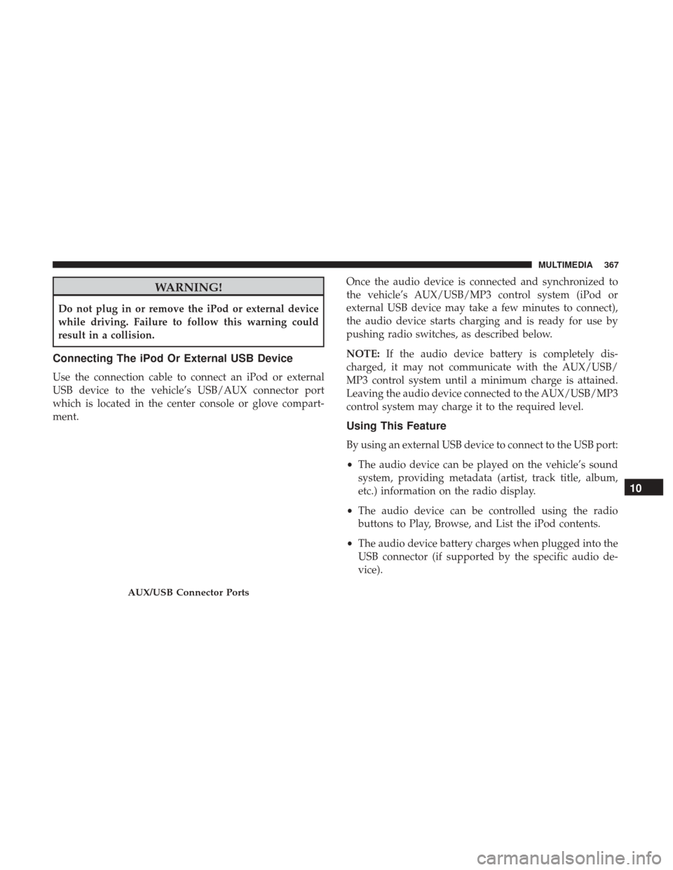 JEEP COMPASS 2017 2.G Owners Manual WARNING!
Do not plug in or remove the iPod or external device
while driving. Failure to follow this warning could
result in a collision.
Connecting The iPod Or External USB Device
Use the connection c