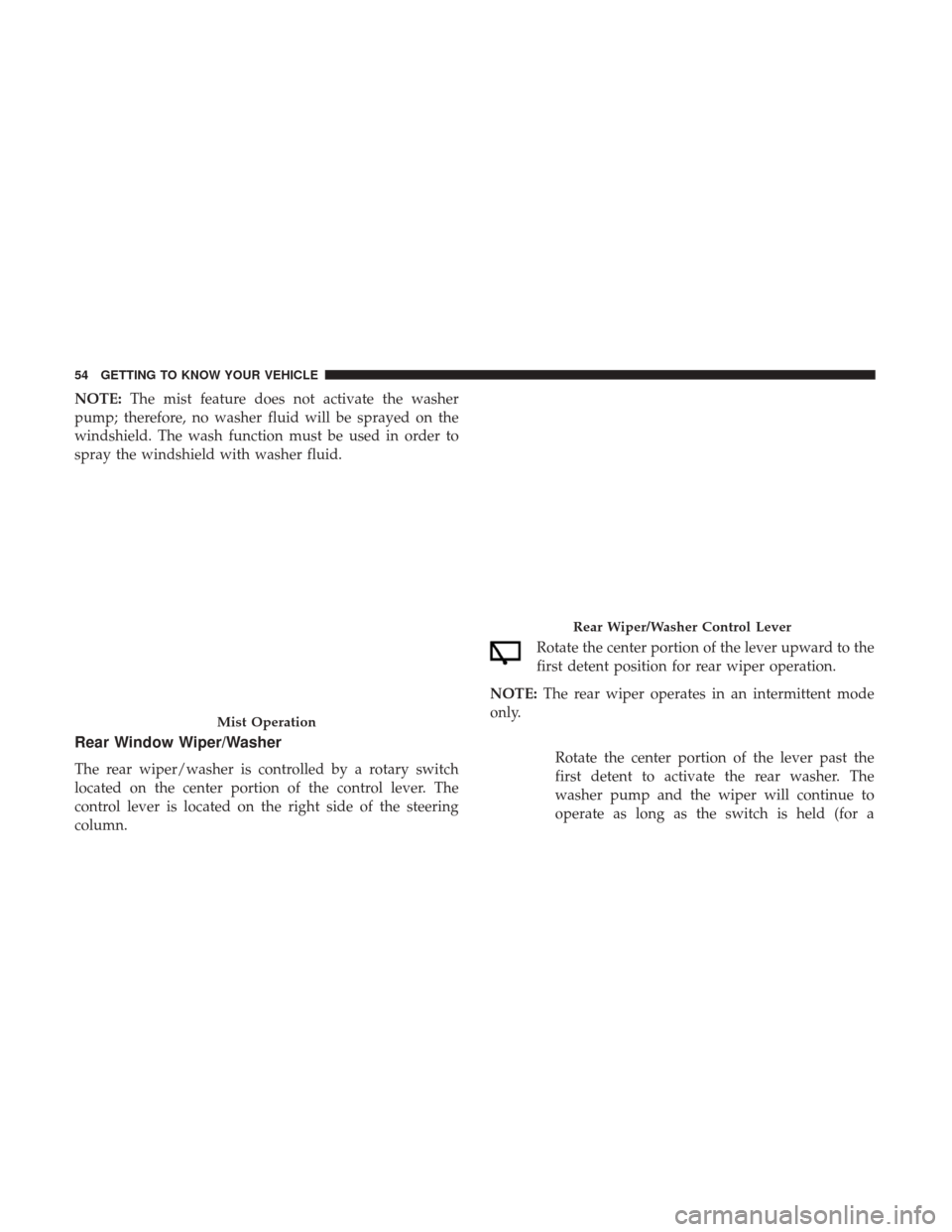 JEEP COMPASS 2017 2.G Owners Manual NOTE:The mist feature does not activate the washer
pump; therefore, no washer fluid will be sprayed on the
windshield. The wash function must be used in order to
spray the windshield with washer fluid