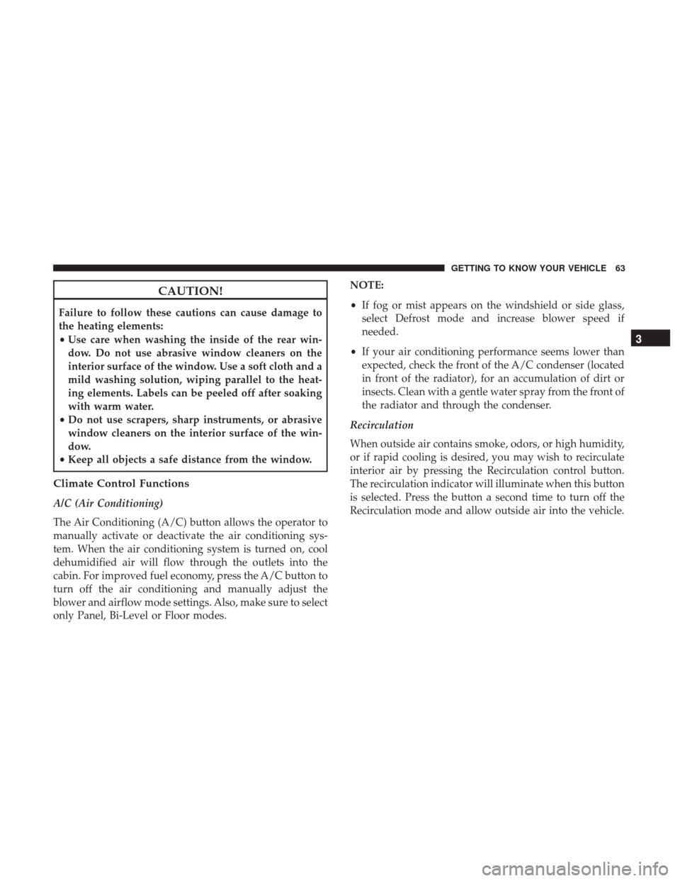 JEEP COMPASS 2017 2.G Owners Manual CAUTION!
Failure to follow these cautions can cause damage to
the heating elements:
•Use care when washing the inside of the rear win-
dow. Do not use abrasive window cleaners on the
interior surfac