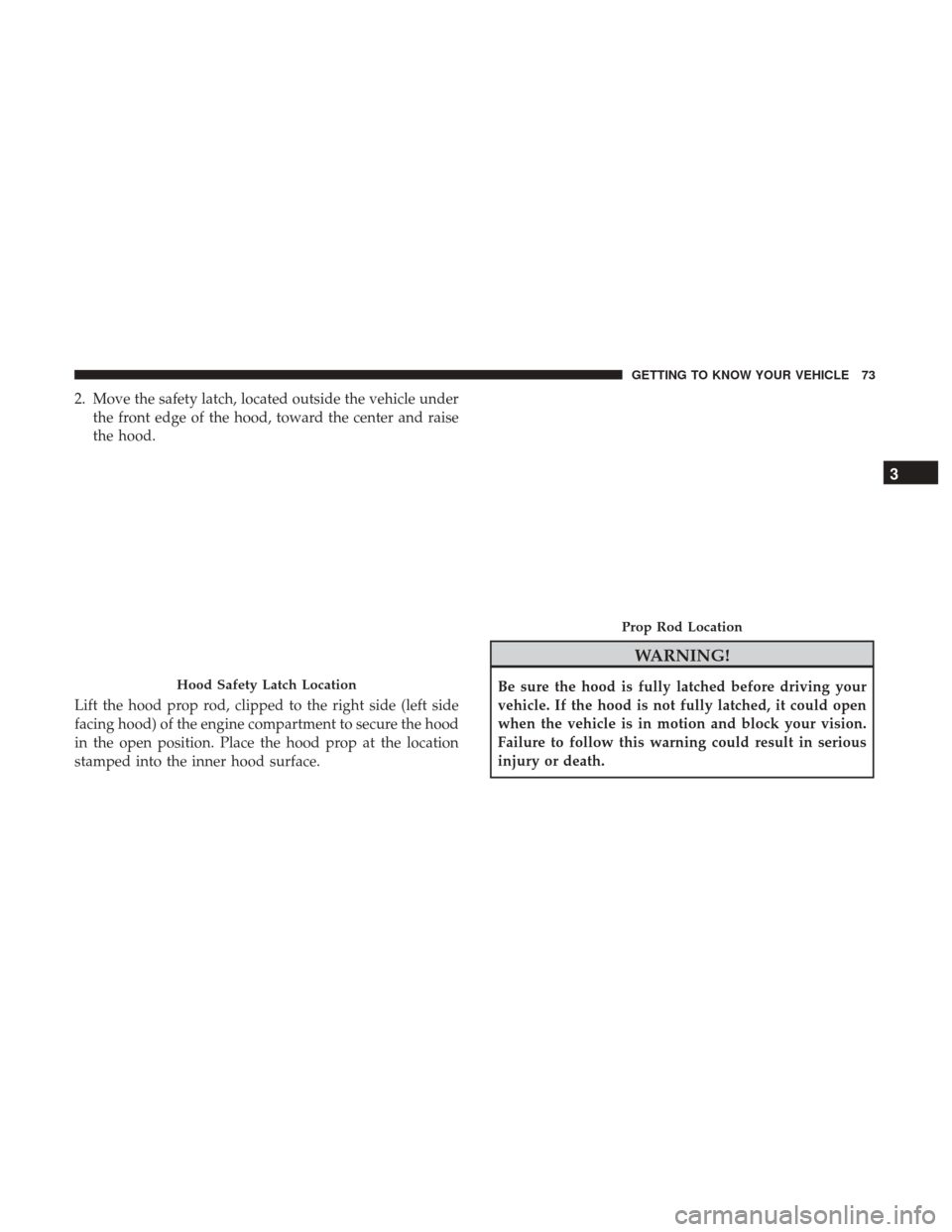 JEEP COMPASS 2017 2.G User Guide 2. Move the safety latch, located outside the vehicle underthe front edge of the hood, toward the center and raise
the hood.
Lift the hood prop rod, clipped to the right side (left side
facing hood) o