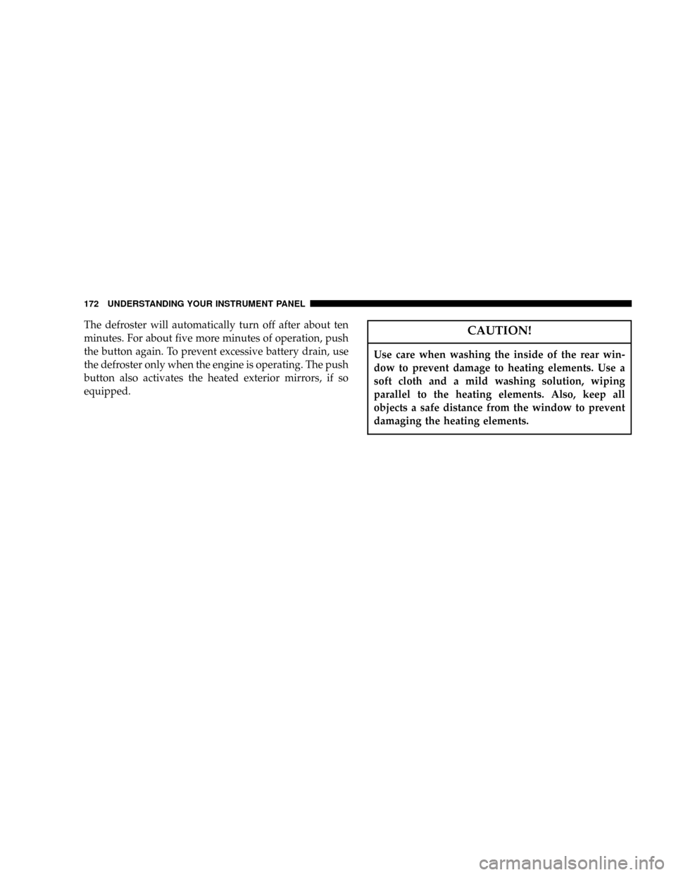 JEEP GRAND CHEROKEE 2004 WK / 3.G Owners Manual The defroster will automatically turn off after about ten
minutes. For about five more minutes of operation, push
the button again. To prevent excessive battery drain, use
the defroster only when the 