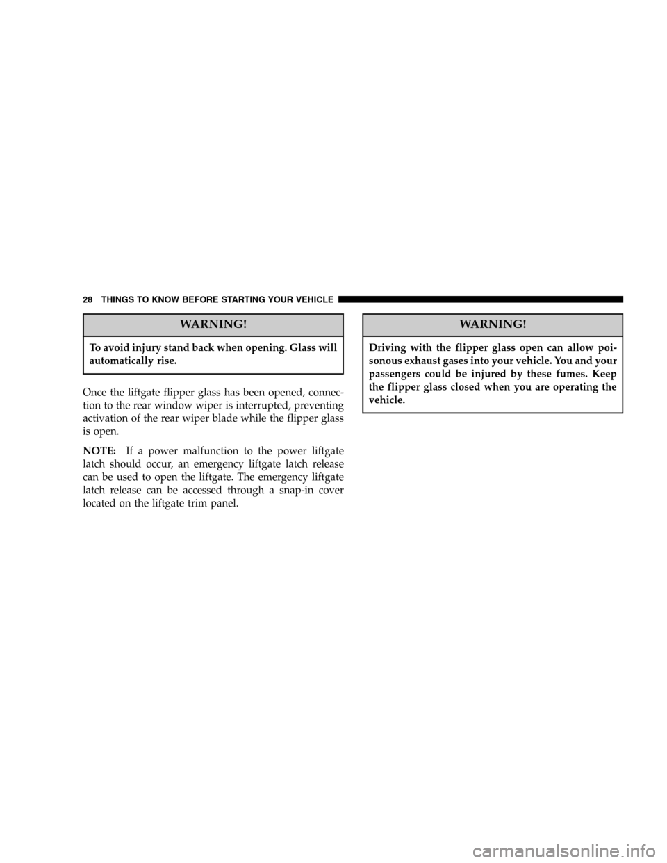 JEEP GRAND CHEROKEE 2006 WK / 3.G SRT Owners Manual WARNING!
To avoid injury stand back when opening. Glass will
automatically rise.
Once the liftgate flipper glass has been opened, connec-
tion to the rear window wiper is interrupted, preventing
activ