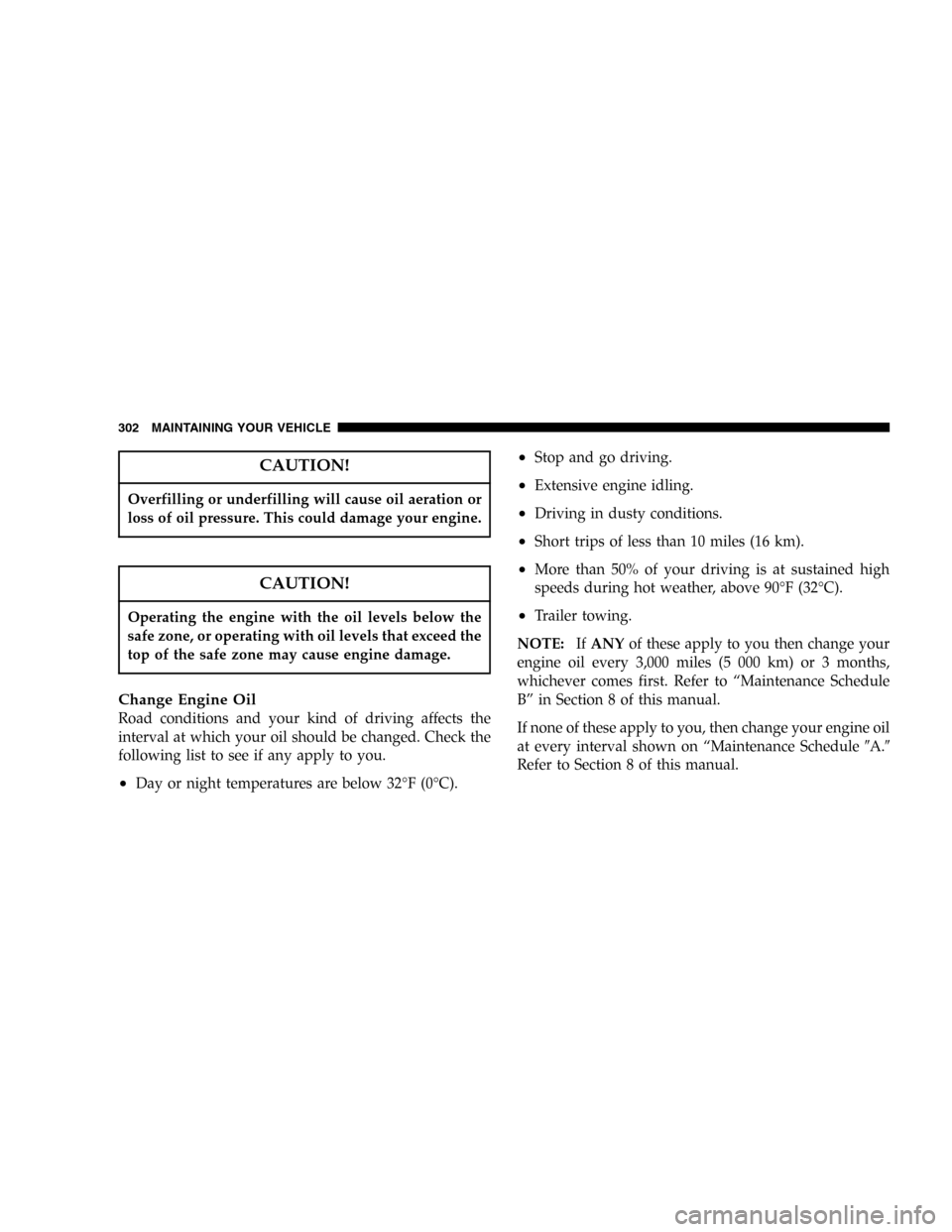 JEEP GRAND CHEROKEE 2006 WK / 3.G SRT Owners Manual CAUTION!
Overfilling or underfilling will cause oil aeration or
loss of oil pressure. This could damage your engine.
CAUTION!
Operating the engine with the oil levels below the
safe zone, or operating