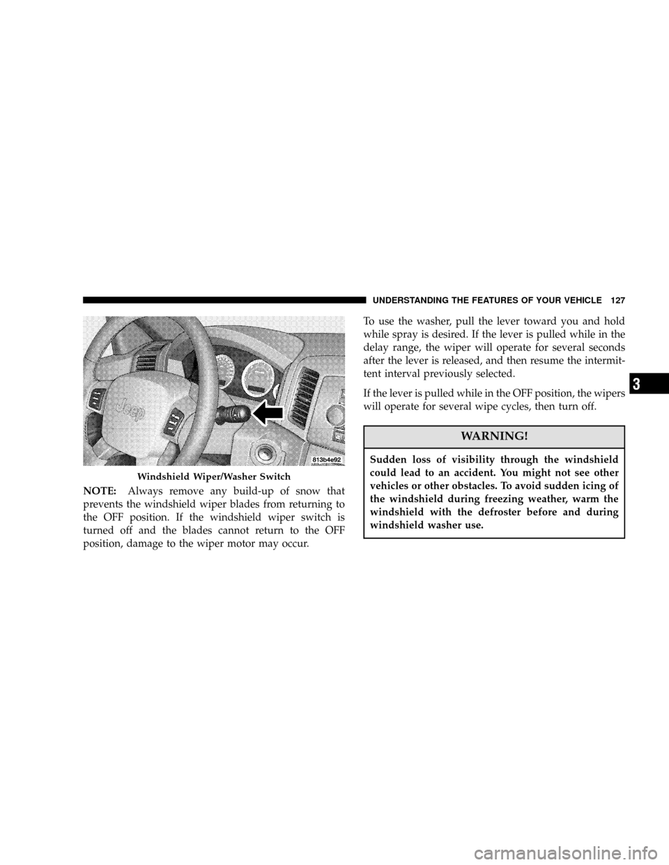 JEEP GRAND CHEROKEE 2006 WK / 3.G Owners Manual NOTE:Always remove any build-up of snow that
prevents the windshield wiper blades from returning to
the OFF position. If the windshield wiper switch is
turned off and the blades cannot return to the O