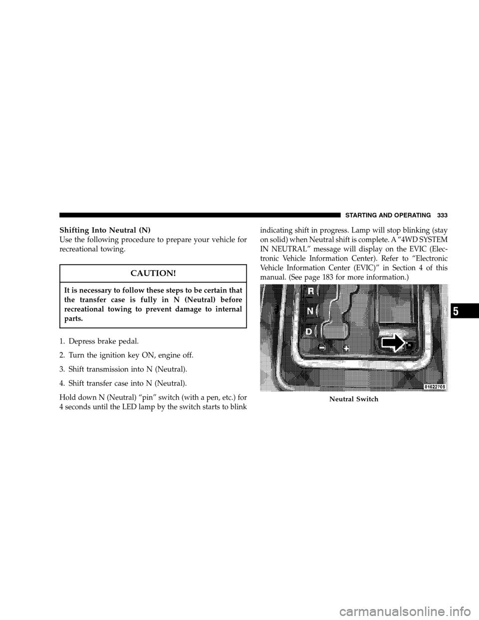 JEEP GRAND CHEROKEE 2007 WK / 3.G Owners Manual Shifting Into Neutral (N)
Use the following procedure to prepare your vehicle for
recreational towing.
CAUTION!
It is necessary to follow these steps to be certain that
the transfer case is fully in N