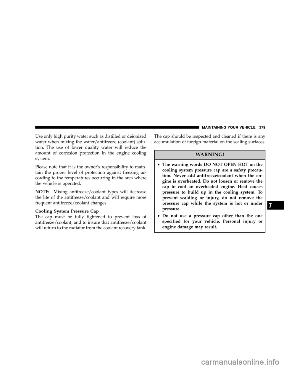 JEEP GRAND CHEROKEE 2007 WK / 3.G Owners Manual Use only high purity water such as distilled or deionized
water when mixing the water/antifreeze (coolant) solu-
tion. The use of lower quality water will reduce the
amount of corrosion protection in 