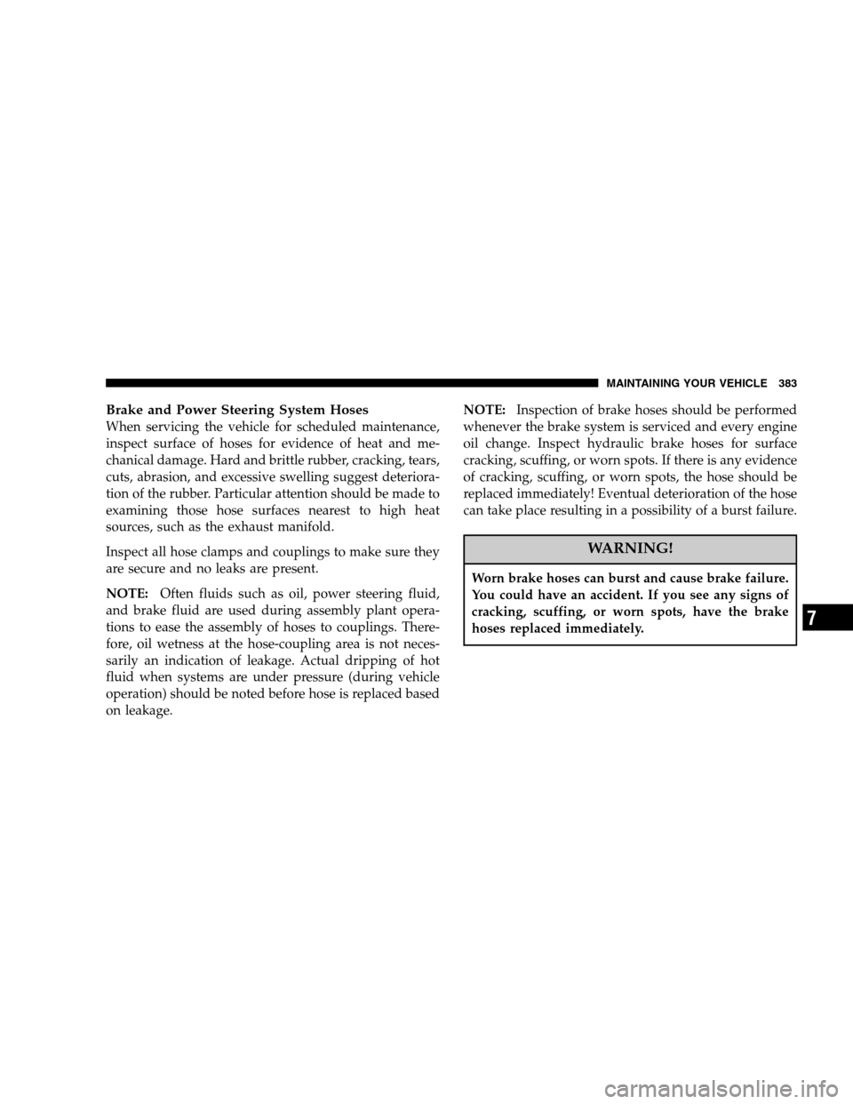 JEEP GRAND CHEROKEE 2007 WK / 3.G Owners Manual Brake and Power Steering System Hoses
When servicing the vehicle for scheduled maintenance,
inspect surface of hoses for evidence of heat and me-
chanical damage. Hard and brittle rubber, cracking, te