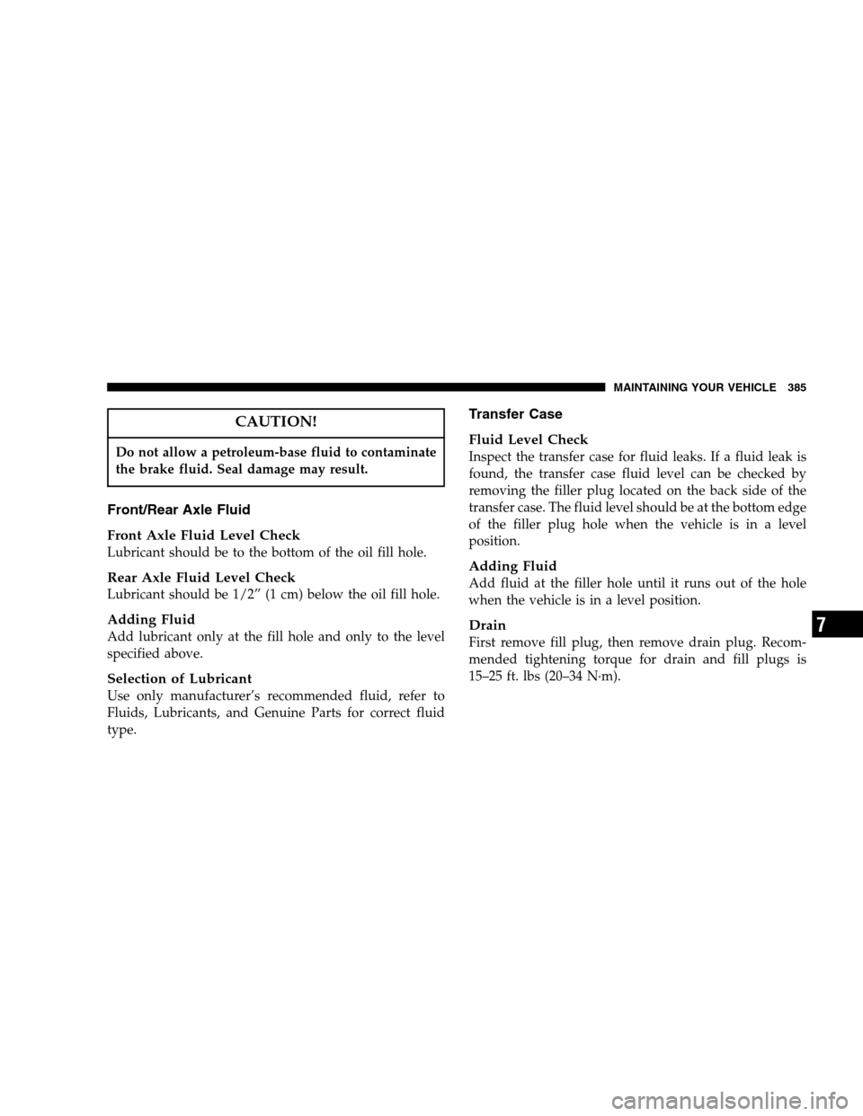 JEEP GRAND CHEROKEE 2007 WK / 3.G Owners Manual CAUTION!
Do not allow a petroleum-base fluid to contaminate
the brake fluid. Seal damage may result.
Front/Rear Axle Fluid
Front Axle Fluid Level Check
Lubricant should be to the bottom of the oil fil