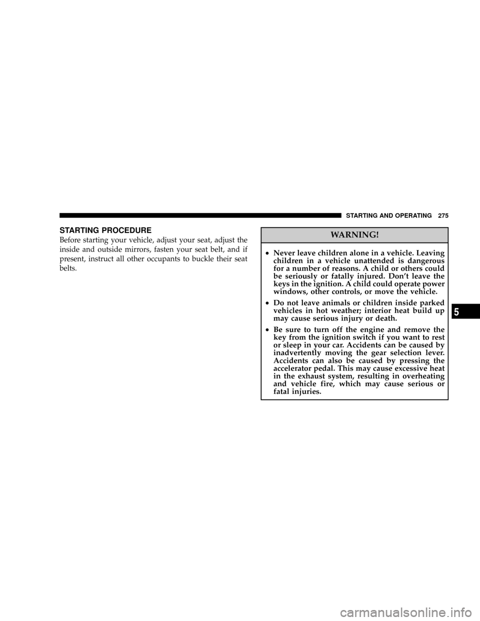 JEEP GRAND CHEROKEE 2008 WK / 3.G Owners Manual STARTING PROCEDURE
Before starting your vehicle, adjust your seat, adjust the
inside and outside mirrors, fasten your seat belt, and if
present, instruct all other occupants to buckle their seat
belts