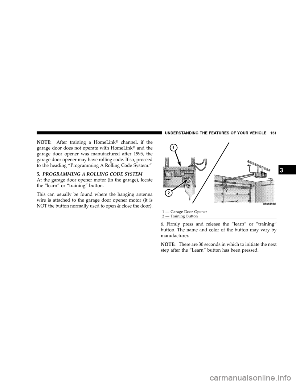 JEEP GRAND CHEROKEE 2008 WK / 3.G SRT Owners Manual NOTE:After training a HomeLinktchannel, if the
garage door does not operate with HomeLinktand the
garage door opener was manufactured after 1995, the
garage door opener may have rolling code. If so, p JEEP GRAND CHEROKEE 2008 WK / 3.G SRT Owners Manual NOTE:After training a HomeLinktchannel, if the
garage door does not operate with HomeLinktand the
garage door opener was manufactured after 1995, the
garage door opener may have rolling code. If so, p