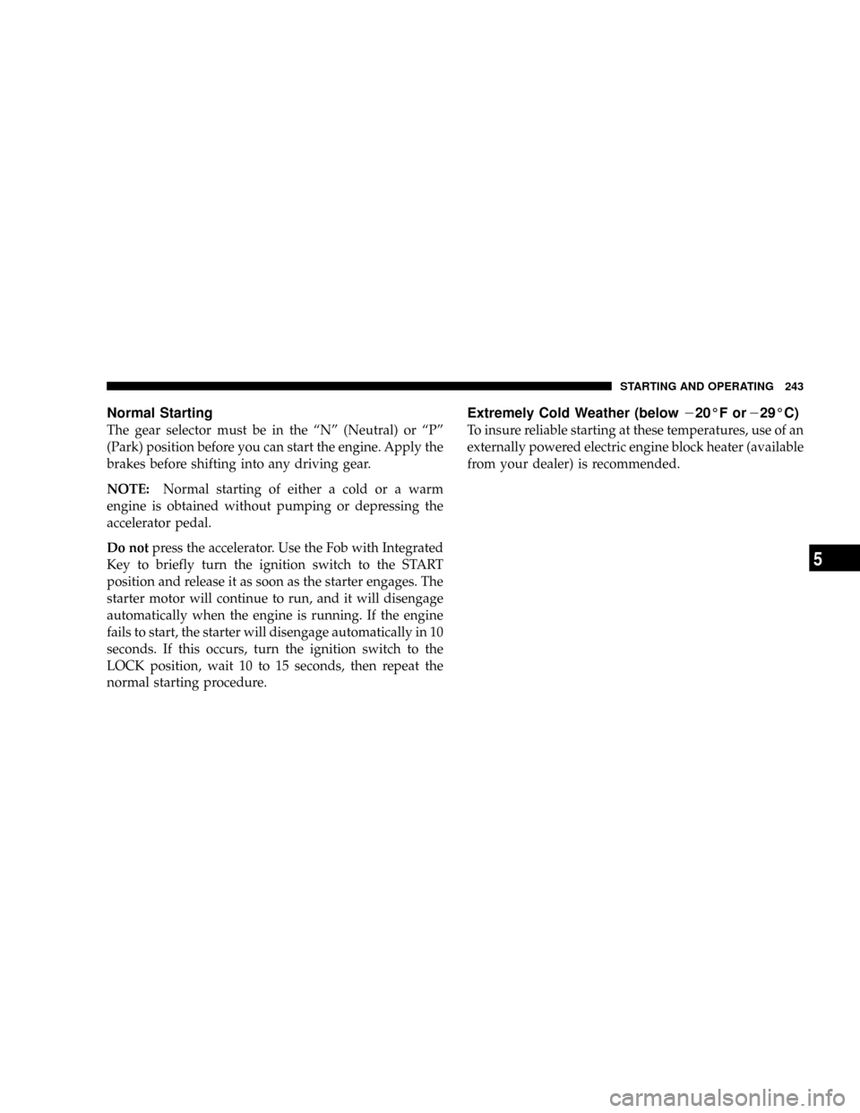 JEEP GRAND CHEROKEE 2008 WK / 3.G SRT Owners Manual Normal Starting
The gear selector must be in the ªNº (Neutral) or ªPº
(Park) position before you can start the engine. Apply the
brakes before shifting into any driving gear.
NOTE:Normal starting JEEP GRAND CHEROKEE 2008 WK / 3.G SRT Owners Manual Normal Starting
The gear selector must be in the ªNº (Neutral) or ªPº
(Park) position before you can start the engine. Apply the
brakes before shifting into any driving gear.
NOTE:Normal starting