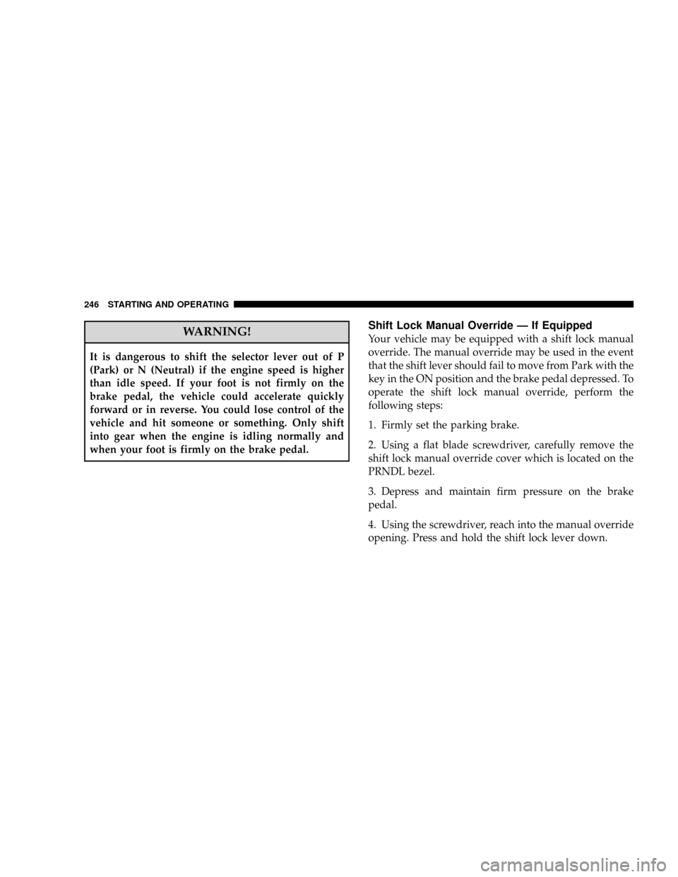JEEP GRAND CHEROKEE 2008 WK / 3.G SRT Owners Manual WARNING!
It is dangerous to shift the selector lever out of P
(Park) or N (Neutral) if the engine speed is higher
than idle speed. If your foot is not firmly on the
brake pedal, the vehicle could acce JEEP GRAND CHEROKEE 2008 WK / 3.G SRT Owners Manual WARNING!
It is dangerous to shift the selector lever out of P
(Park) or N (Neutral) if the engine speed is higher
than idle speed. If your foot is not firmly on the
brake pedal, the vehicle could acce