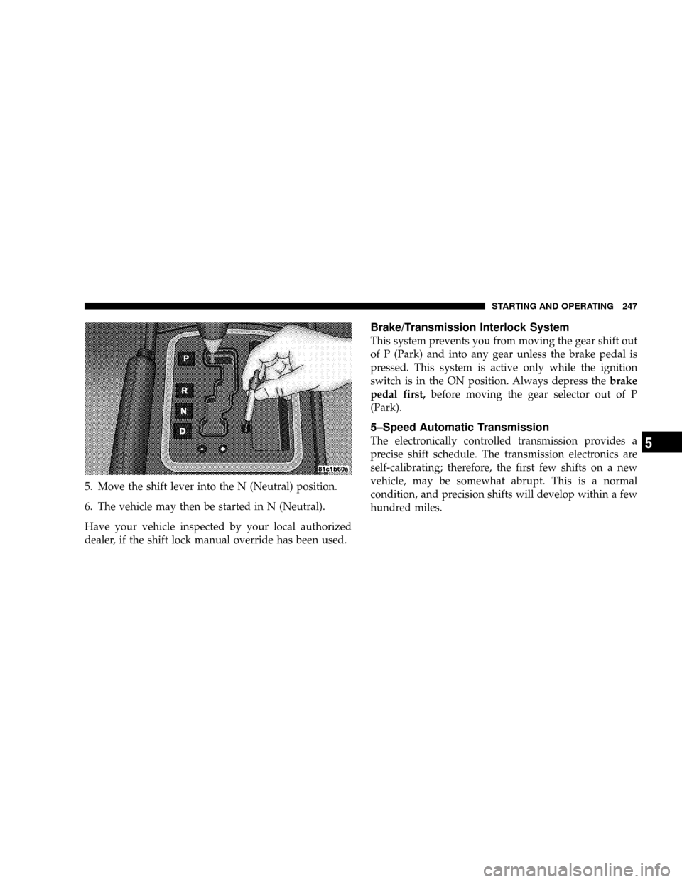 JEEP GRAND CHEROKEE 2008 WK / 3.G SRT Owners Manual 5. Move the shift lever into the N (Neutral) position.
6. The vehicle may then be started in N (Neutral).
Have your vehicle inspected by your local authorized
dealer, if the shift lock manual override