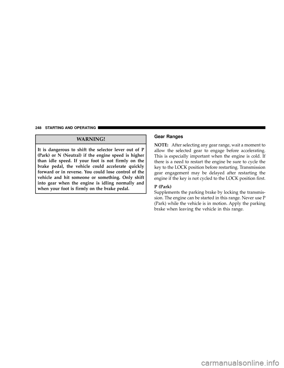 JEEP GRAND CHEROKEE 2008 WK / 3.G SRT Owners Manual WARNING!
It is dangerous to shift the selector lever out of P
(Park) or N (Neutral) if the engine speed is higher
than idle speed. If your foot is not firmly on the
brake pedal, the vehicle could acce JEEP GRAND CHEROKEE 2008 WK / 3.G SRT Owners Manual WARNING!
It is dangerous to shift the selector lever out of P
(Park) or N (Neutral) if the engine speed is higher
than idle speed. If your foot is not firmly on the
brake pedal, the vehicle could acce
