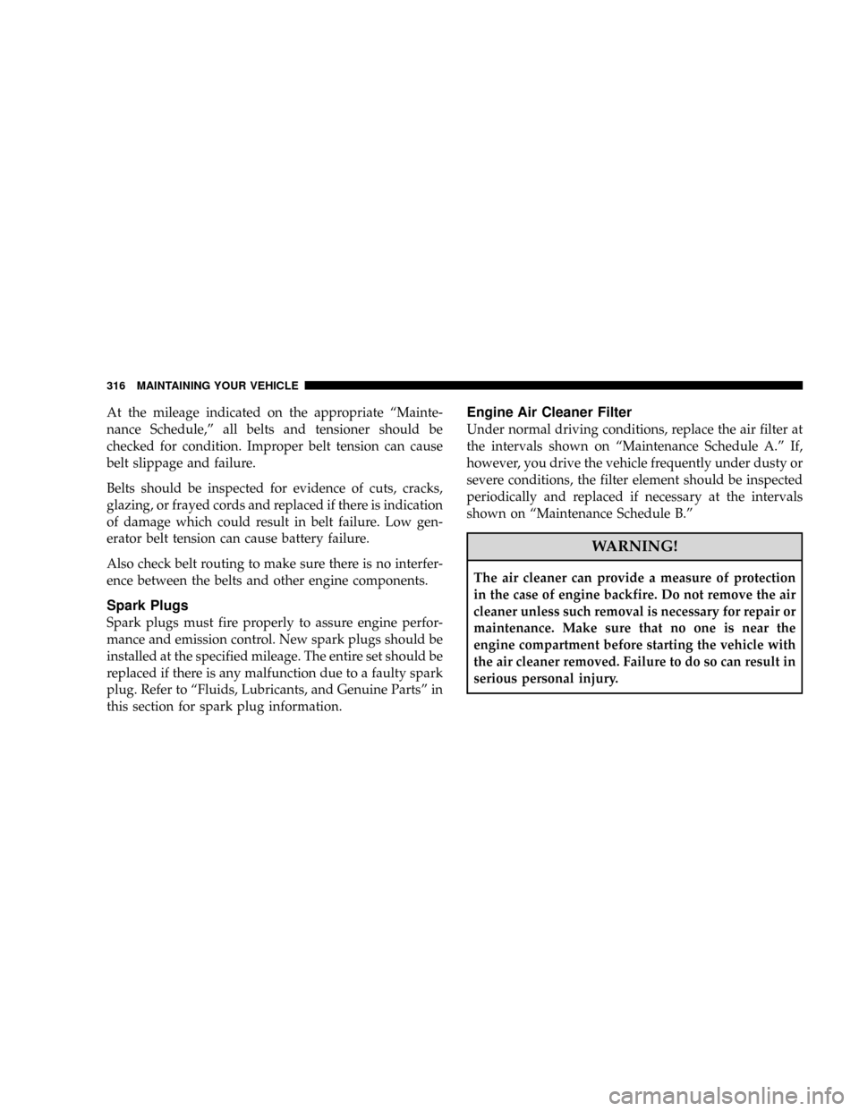 JEEP GRAND CHEROKEE 2008 WK / 3.G SRT Owners Manual At the mileage indicated on the appropriate ªMainte-
nance Schedule,º all belts and tensioner should be
checked for condition. Improper belt tension can cause
belt slippage and failure.
Belts should