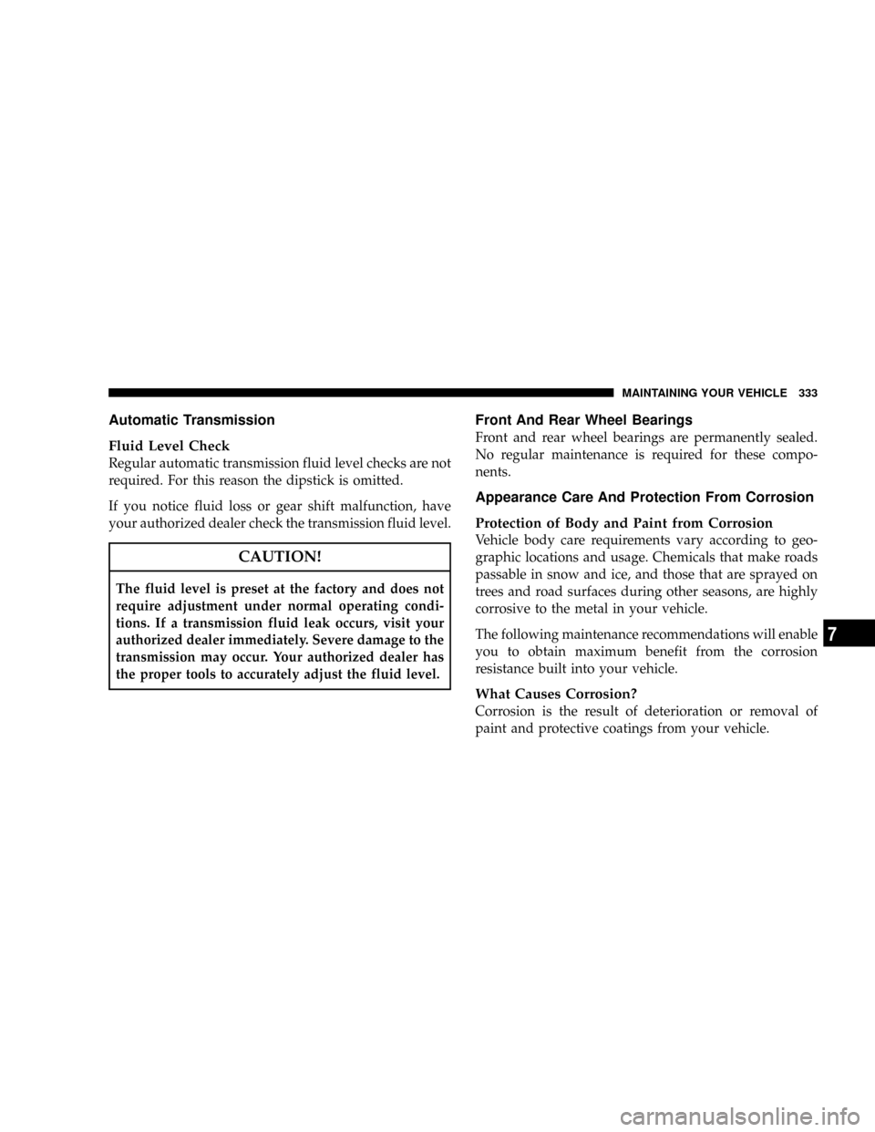 JEEP GRAND CHEROKEE 2008 WK / 3.G SRT Owners Manual Automatic Transmission
Fluid Level Check
Regular automatic transmission fluid level checks are not
required. For this reason the dipstick is omitted.
If you notice fluid loss or gear shift malfunction