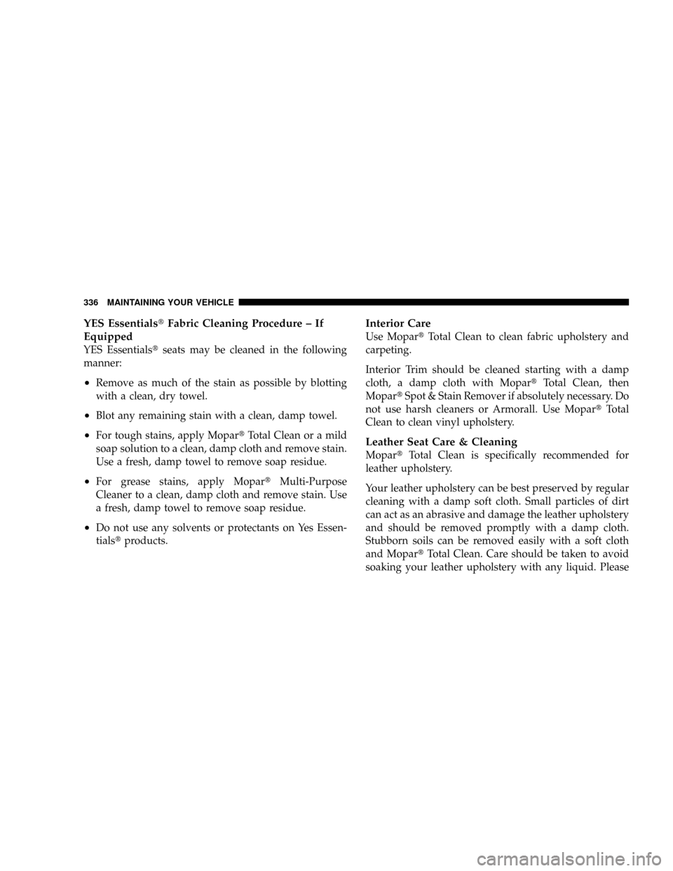 JEEP GRAND CHEROKEE 2008 WK / 3.G SRT Owners Manual YES EssentialstFabric Cleaning Procedure ± If
Equipped
YES Essentialstseats may be cleaned in the following
manner:
²Remove as much of the stain as possible by blotting
with a clean, dry towel.
²Bl