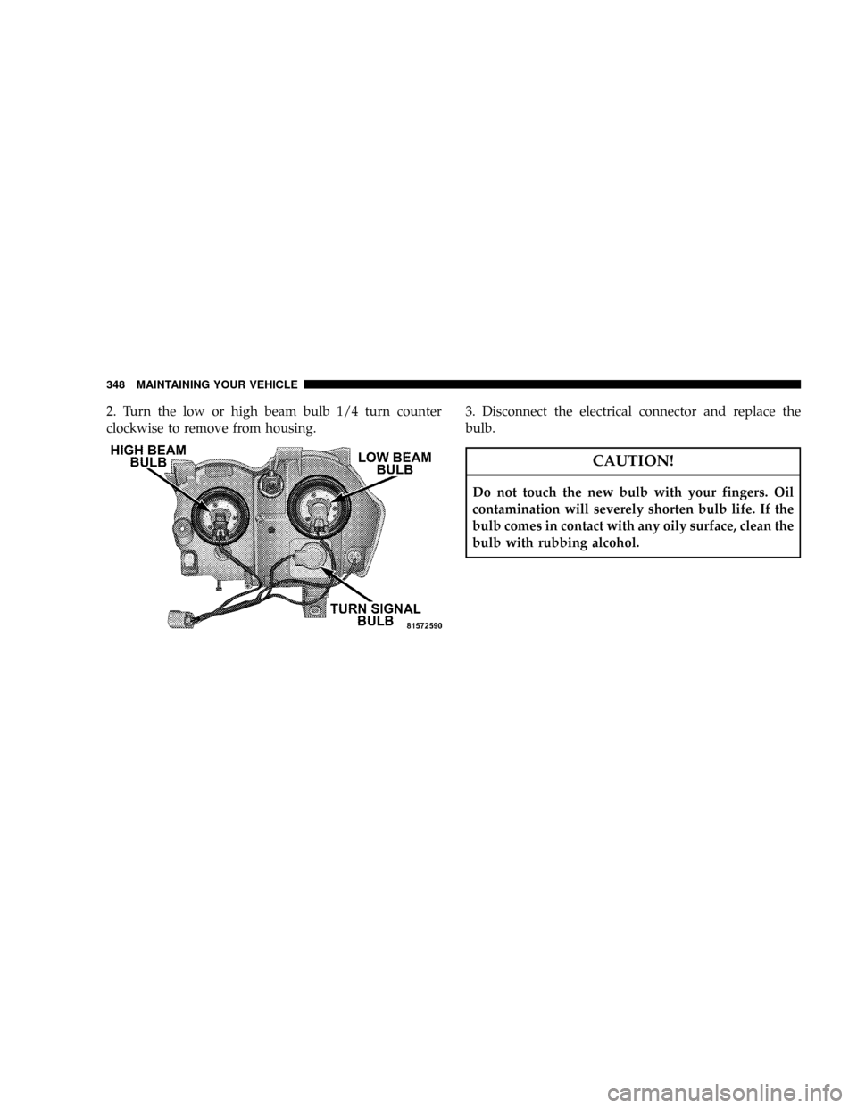 JEEP GRAND CHEROKEE 2008 WK / 3.G SRT Owners Manual 2. Turn the low or high beam bulb 1/4 turn counter
clockwise to remove from housing.3. Disconnect the electrical connector and replace the
bulb.
CAUTION!
Do not touch the new bulb with your fingers. O