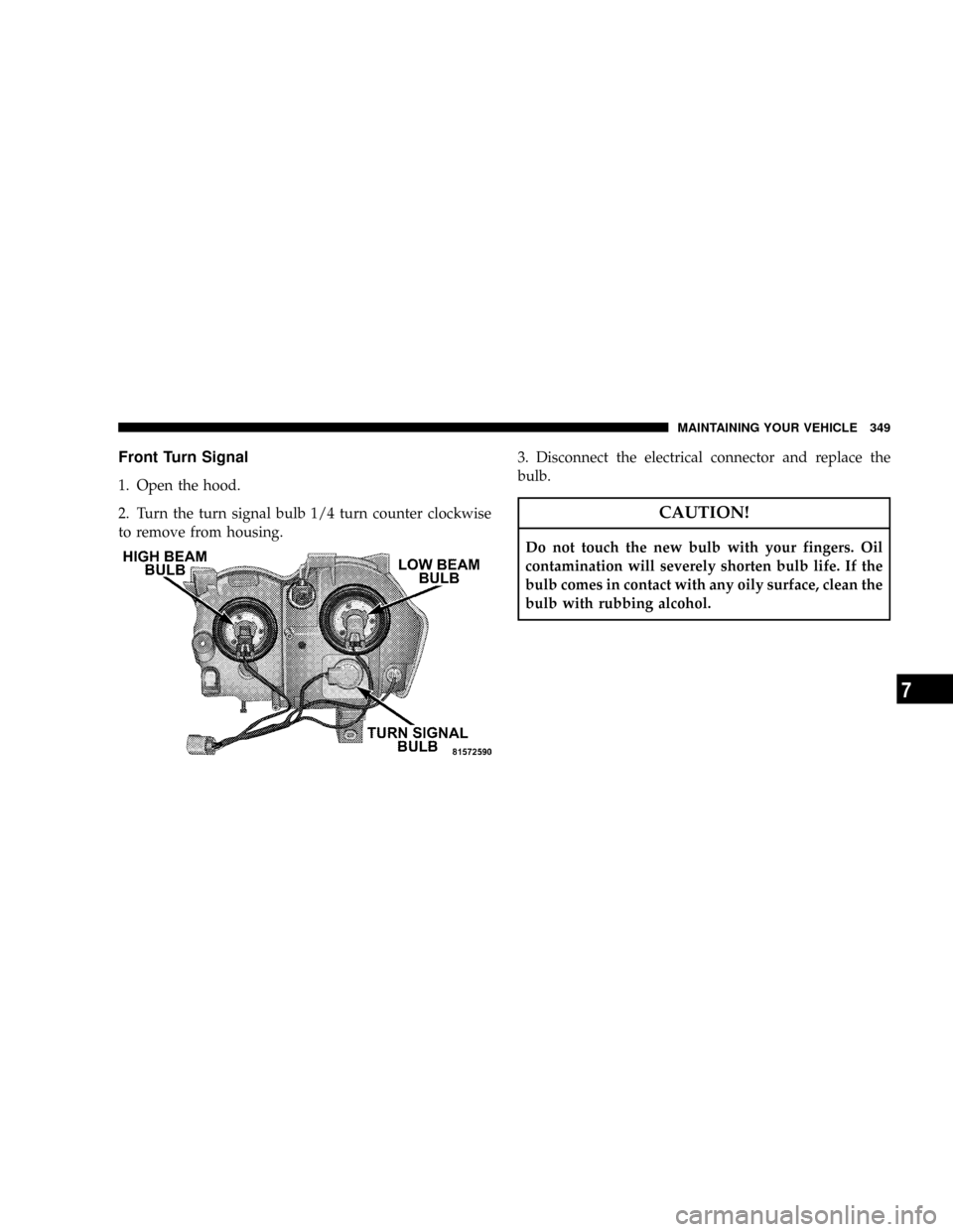 JEEP GRAND CHEROKEE 2008 WK / 3.G SRT Owners Manual Front Turn Signal
1. Open the hood.
2. Turn the turn signal bulb 1/4 turn counter clockwise
to remove from housing.3. Disconnect the electrical connector and replace the
bulb.
CAUTION!
Do not touch th