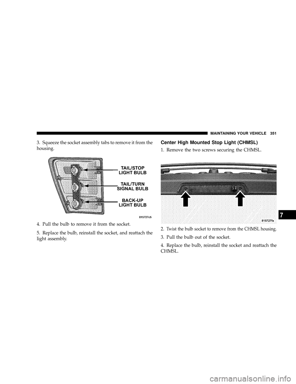 JEEP GRAND CHEROKEE 2008 WK / 3.G SRT Owners Manual 3. Squeeze the socket assembly tabs to remove it from the
housing.
4. Pull the bulb to remove it from the socket.
5. Replace the bulb, reinstall the socket, and reattach the
light assembly.Center High JEEP GRAND CHEROKEE 2008 WK / 3.G SRT Owners Manual 3. Squeeze the socket assembly tabs to remove it from the
housing.
4. Pull the bulb to remove it from the socket.
5. Replace the bulb, reinstall the socket, and reattach the
light assembly.Center High