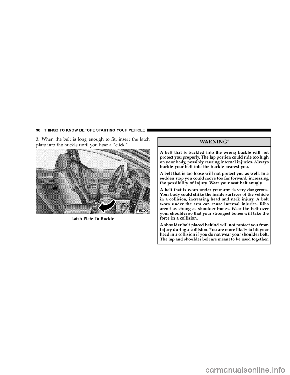 JEEP GRAND CHEROKEE 2008 WK / 3.G SRT Owners Guide 3. When the belt is long enough to fit, insert the latch
plate into the buckle until you hear a ªclick.ºWARNING!
A belt that is buckled into the wrong buckle will not
protect you properly. The lap p JEEP GRAND CHEROKEE 2008 WK / 3.G SRT Owners Guide 3. When the belt is long enough to fit, insert the latch
plate into the buckle until you hear a ªclick.ºWARNING!
A belt that is buckled into the wrong buckle will not
protect you properly. The lap p