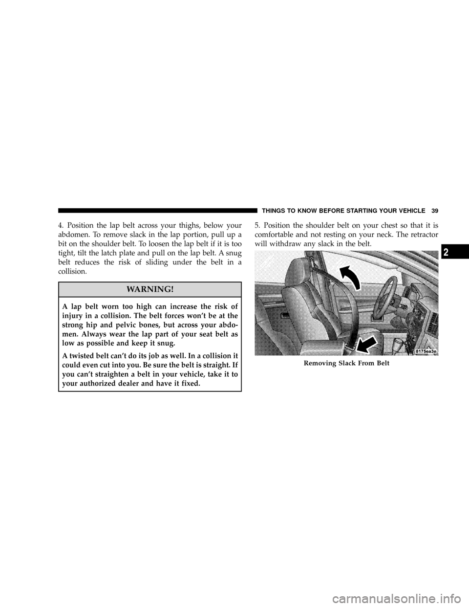 JEEP GRAND CHEROKEE 2008 WK / 3.G SRT Owners Guide 4. Position the lap belt across your thighs, below your
abdomen. To remove slack in the lap portion, pull up a
bit on the shoulder belt. To loosen the lap belt if it is too
tight, tilt the latch plate