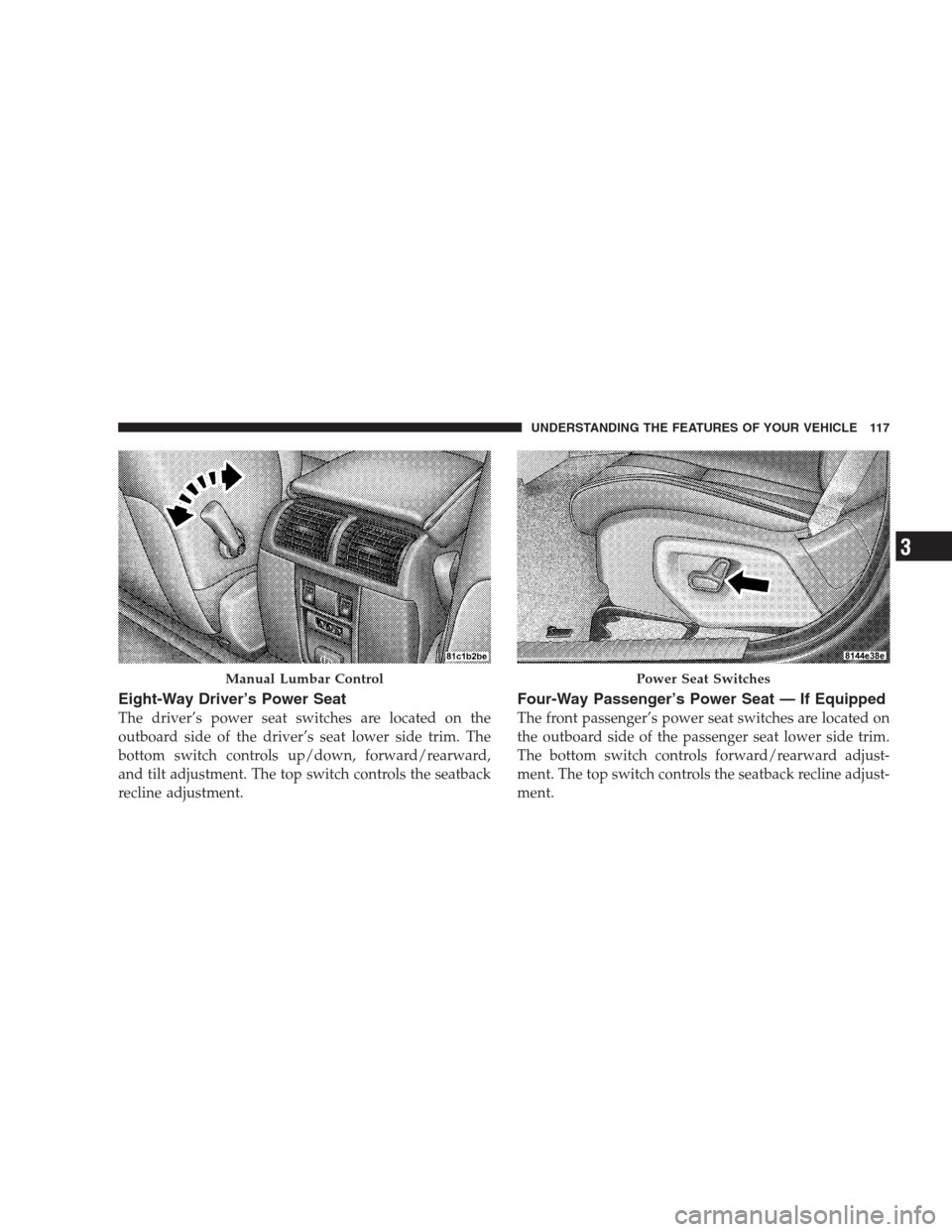 JEEP GRAND CHEROKEE 2009 WK / 3.G Owners Manual Eight-Way Driver’s Power Seat
The driver’s power seat switches are located on the
outboard side of the driver’s seat lower side trim. The
bottom switch controls up/down, forward/rearward,
and ti JEEP GRAND CHEROKEE 2009 WK / 3.G Owners Manual Eight-Way Driver’s Power Seat
The driver’s power seat switches are located on the
outboard side of the driver’s seat lower side trim. The
bottom switch controls up/down, forward/rearward,
and ti
