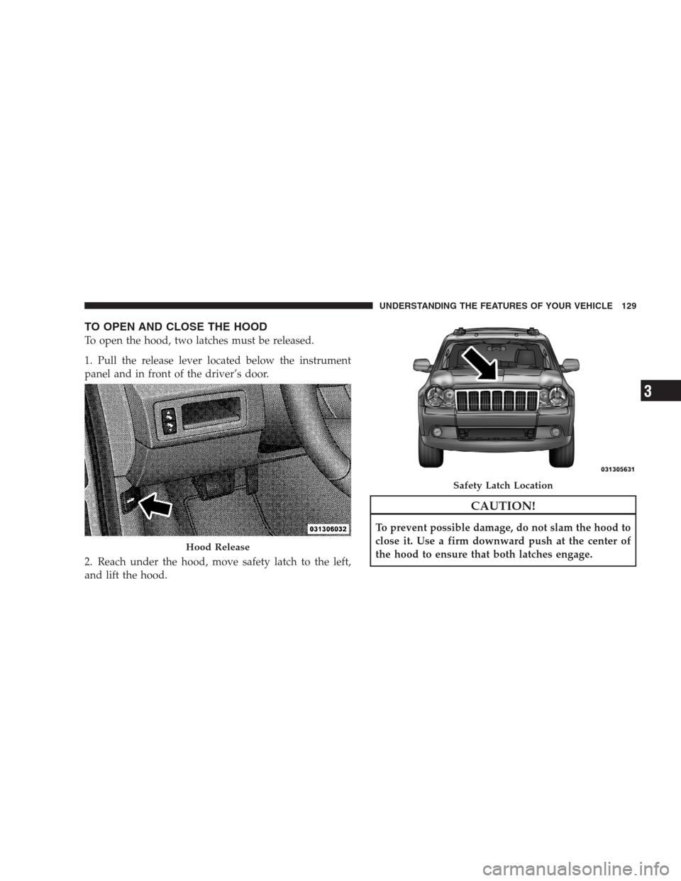 JEEP GRAND CHEROKEE 2009 WK / 3.G Owners Manual TO OPEN AND CLOSE THE HOOD
To open the hood, two latches must be released.
1. Pull the release lever located below the instrument
panel and in front of the driver’s door.
2. Reach under the hood, mo JEEP GRAND CHEROKEE 2009 WK / 3.G Owners Manual TO OPEN AND CLOSE THE HOOD
To open the hood, two latches must be released.
1. Pull the release lever located below the instrument
panel and in front of the driver’s door.
2. Reach under the hood, mo