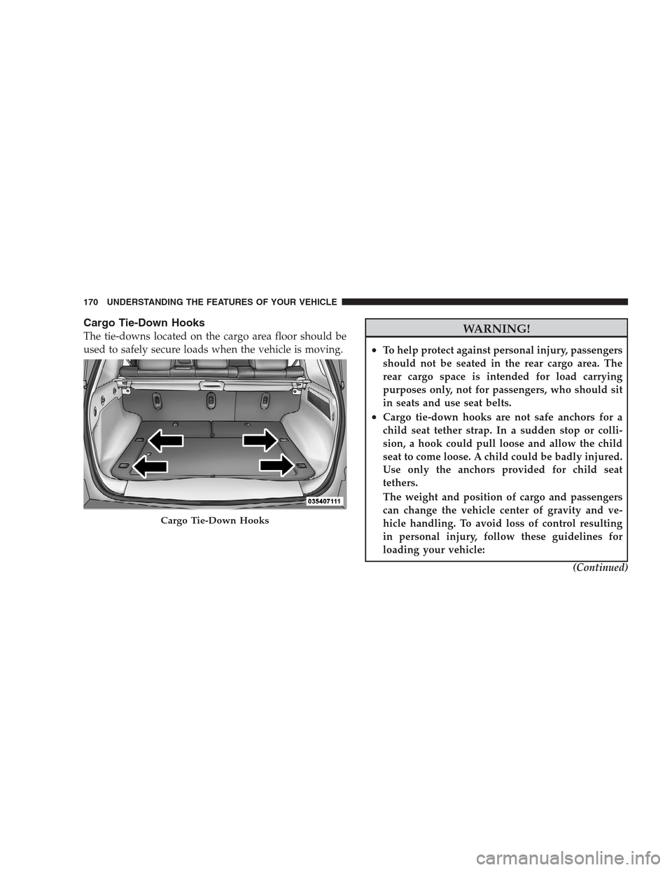JEEP GRAND CHEROKEE 2009 WK / 3.G Owners Manual Cargo Tie-Down Hooks
The tie-downs located on the cargo area floor should be
used to safely secure loads when the vehicle is moving.WARNING!
•To help protect against personal injury, passengers
shou