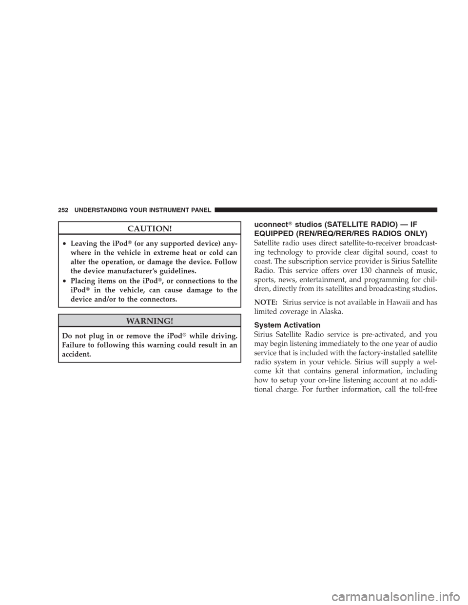 JEEP GRAND CHEROKEE 2009 WK / 3.G Owners Manual CAUTION!
•Leaving the iPod(or any supported device) any-
where in the vehicle in extreme heat or cold can
alter the operation, or damage the device. Follow
the device manufacturer ’s guidelines.
