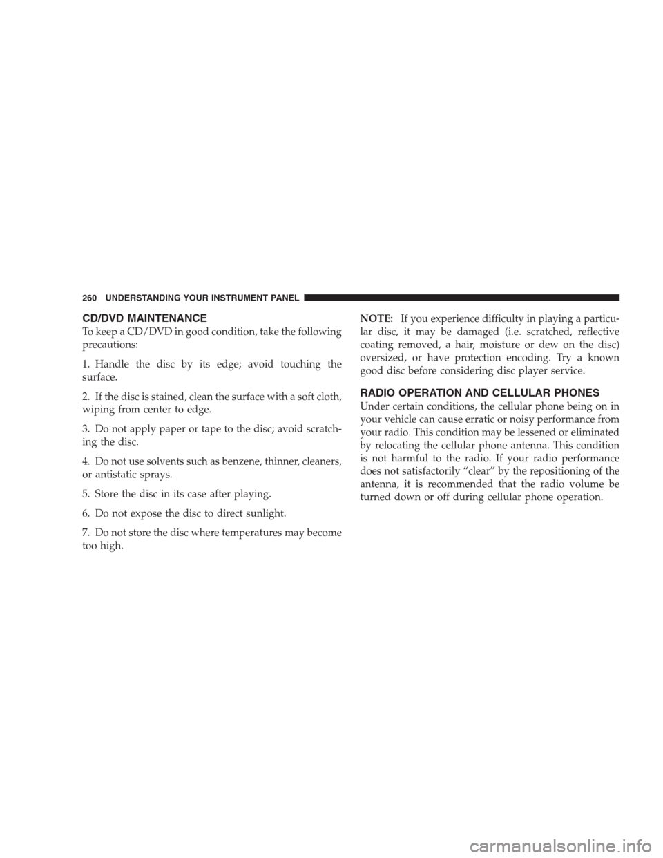 JEEP GRAND CHEROKEE 2009 WK / 3.G Owners Manual CD/DVD MAINTENANCE
To keep a CD/DVD in good condition, take the following
precautions:
1. Handle the disc by its edge; avoid touching the
surface.
2. If the disc is stained, clean the surface with a s