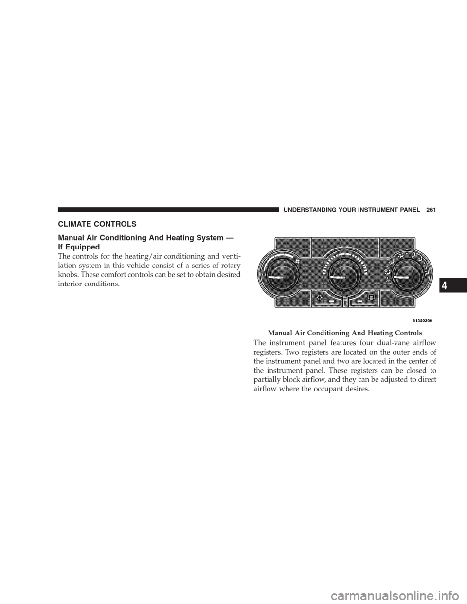 JEEP GRAND CHEROKEE 2009 WK / 3.G Owners Manual CLIMATE CONTROLS
Manual Air Conditioning And Heating System —
If Equipped
The controls for the heating/air conditioning and venti-
lation system in this vehicle consist of a series of rotary
knobs. JEEP GRAND CHEROKEE 2009 WK / 3.G Owners Manual CLIMATE CONTROLS
Manual Air Conditioning And Heating System —
If Equipped
The controls for the heating/air conditioning and venti-
lation system in this vehicle consist of a series of rotary
knobs.