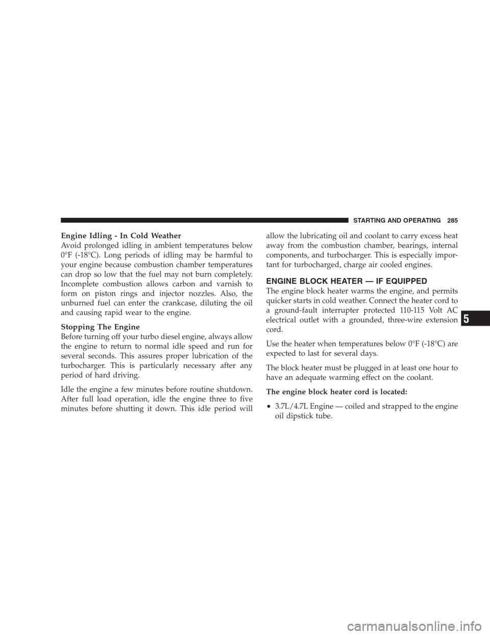JEEP GRAND CHEROKEE 2009 WK / 3.G Owners Manual Engine Idling - In Cold Weather
Avoid prolonged idling in ambient temperatures below
0°F (-18°C). Long periods of idling may be harmful to
your engine because combustion chamber temperatures
can dro
