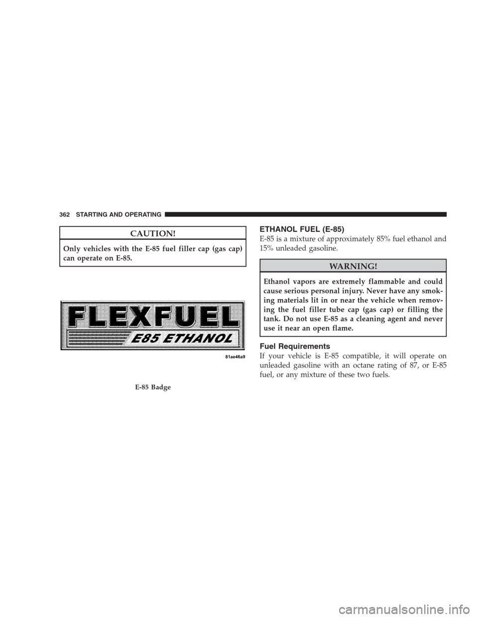 JEEP GRAND CHEROKEE 2009 WK / 3.G Owners Manual CAUTION!
Only vehicles with the E-85 fuel filler cap (gas cap)
can operate on E-85.
ETHANOL FUEL (E-85)
E-85 is a mixture of approximately 85% fuel ethanol and
15% unleaded gasoline.
WARNING!
Ethanol JEEP GRAND CHEROKEE 2009 WK / 3.G Owners Manual CAUTION!
Only vehicles with the E-85 fuel filler cap (gas cap)
can operate on E-85.
ETHANOL FUEL (E-85)
E-85 is a mixture of approximately 85% fuel ethanol and
15% unleaded gasoline.
WARNING!
Ethanol