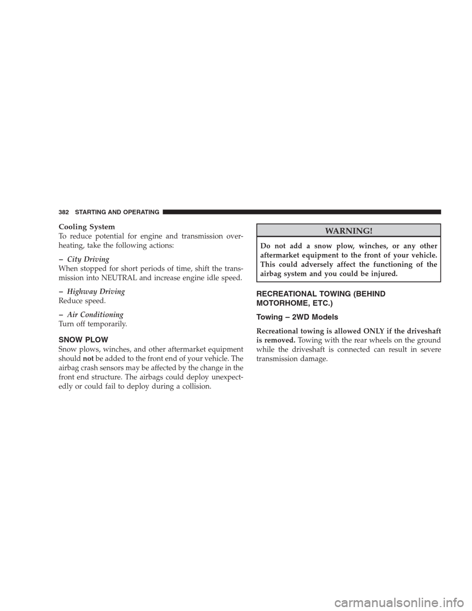JEEP GRAND CHEROKEE 2009 WK / 3.G Owners Manual Cooling System
To reduce potential for engine and transmission over-
heating, take the following actions:
�City Driving
When stopped for short periods of time, shift the trans-
mission into NEUTRAL an