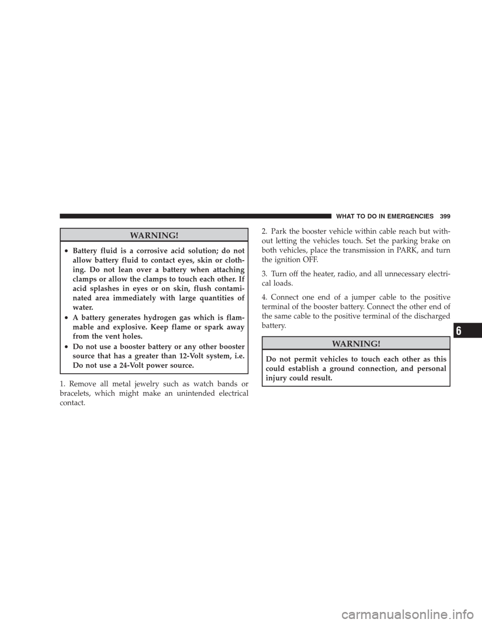 JEEP GRAND CHEROKEE 2009 WK / 3.G Owners Manual WARNING!
•Battery fluid is a corrosive acid solution; do not
allow battery fluid to contact eyes, skin or cloth-
ing. Do not lean over a battery when attaching
clamps or allow the clamps to touch ea