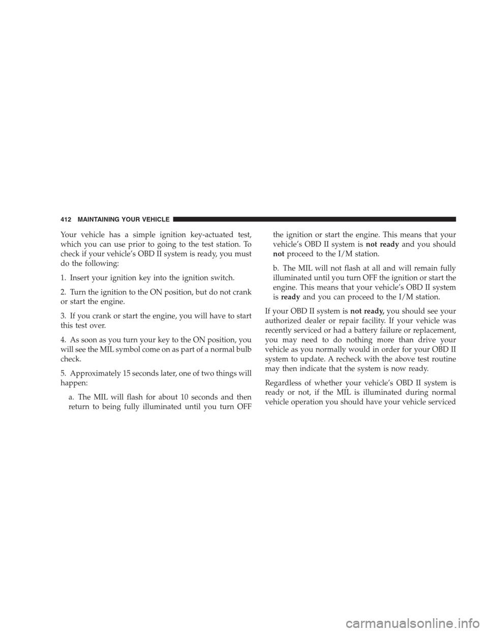 JEEP GRAND CHEROKEE 2009 WK / 3.G Owners Manual Your vehicle has a simple ignition key-actuated test,
which you can use prior to going to the test station. To
check if your vehicle’s OBD II system is ready, you must
do the following:
1. Insert yo