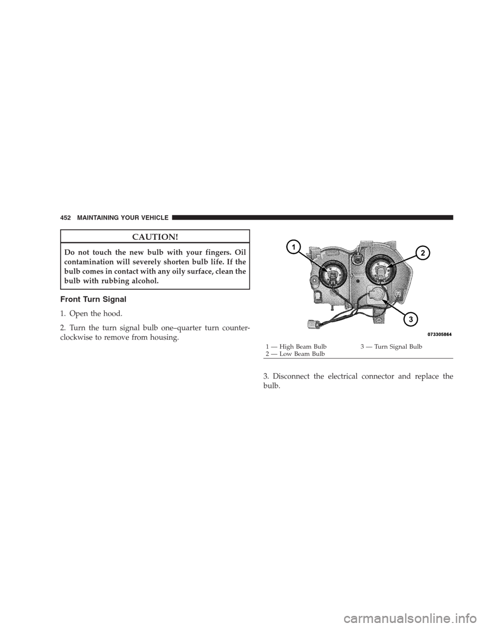 JEEP GRAND CHEROKEE 2009 WK / 3.G Owners Manual CAUTION!
Do not touch the new bulb with your fingers. Oil
contamination will severely shorten bulb life. If the
bulb comes in contact with any oily surface, clean the
bulb with rubbing alcohol.
Front 