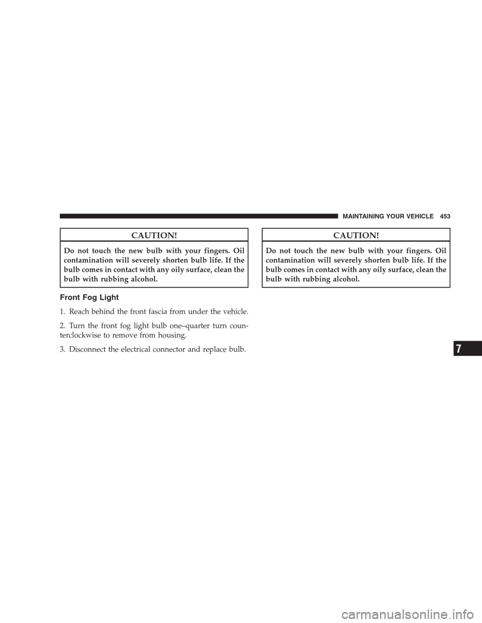 JEEP GRAND CHEROKEE 2009 WK / 3.G Owners Manual CAUTION!
Do not touch the new bulb with your fingers. Oil
contamination will severely shorten bulb life. If the
bulb comes in contact with any oily surface, clean the
bulb with rubbing alcohol.
Front 
