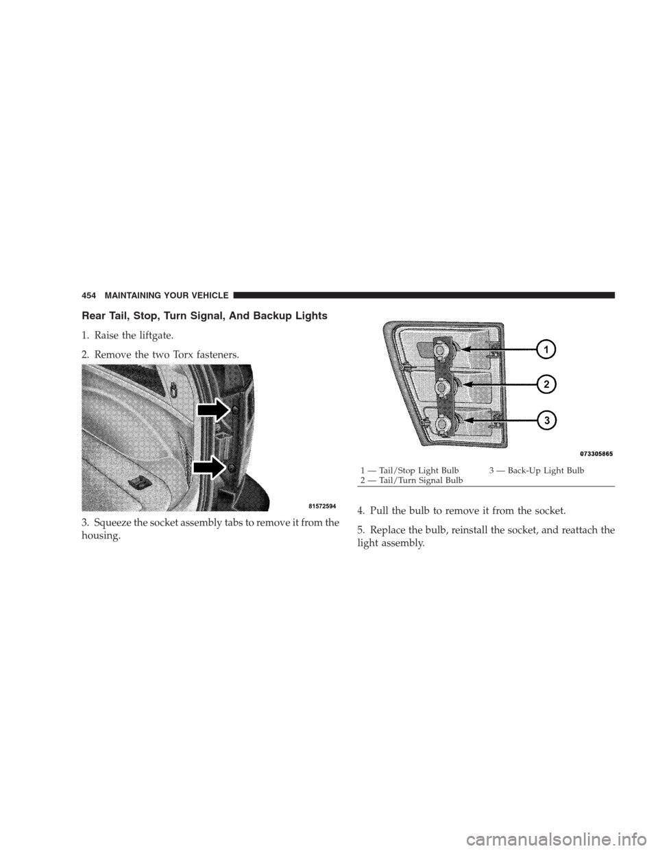 JEEP GRAND CHEROKEE 2009 WK / 3.G Owners Manual Rear Tail, Stop, Turn Signal, And Backup Lights
1. Raise the liftgate.
2. Remove the two Torx fasteners.
3. Squeeze the socket assembly tabs to remove it from the
housing.4. Pull the bulb to remove it